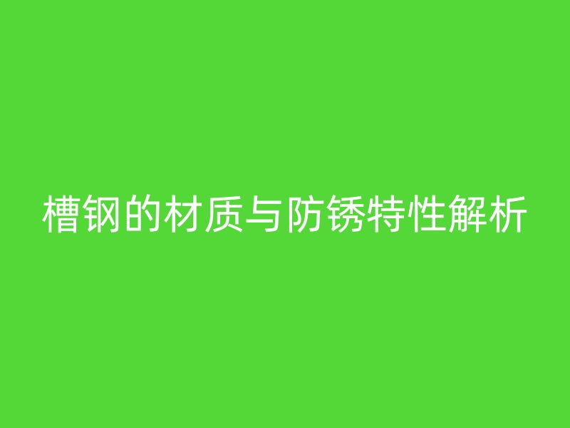 槽钢的材质与防锈特性解析