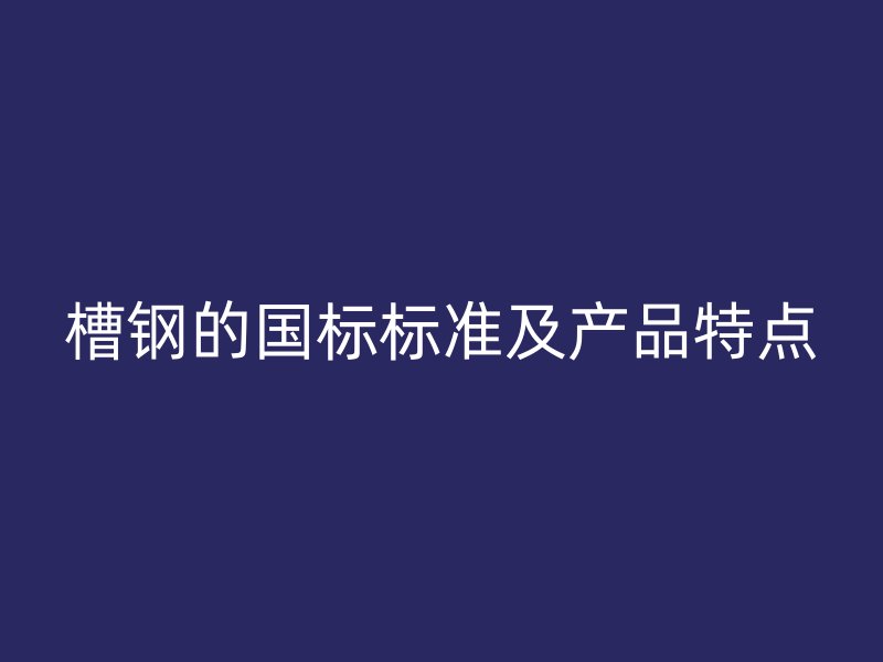 槽钢的国标标准及产品特点