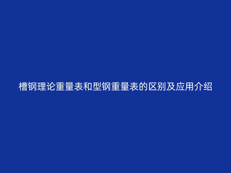 槽钢理论重量表和型钢重量表的区别及应用介绍