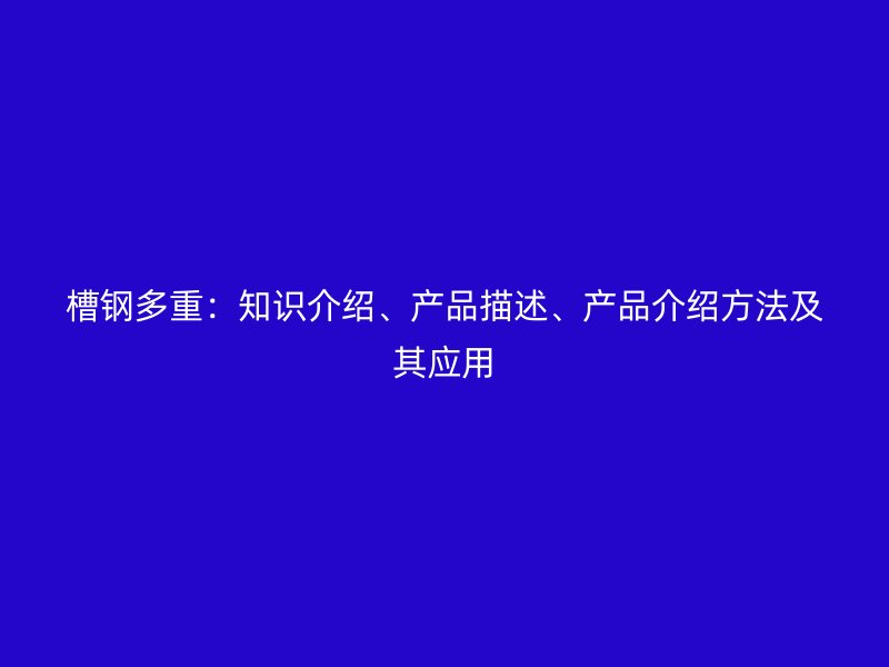 槽钢多重：知识介绍、产品描述、产品介绍方法及其应用