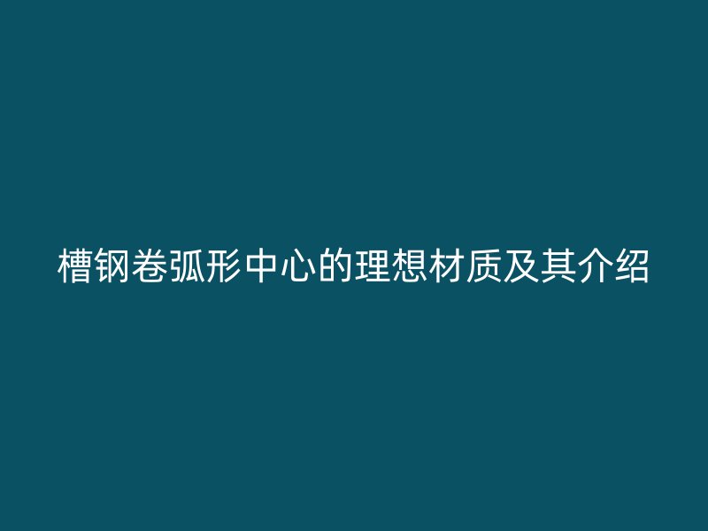 槽钢卷弧形中心的理想材质及其介绍