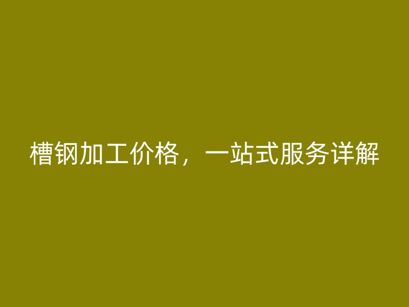 槽钢加工价格，一站式服务详解