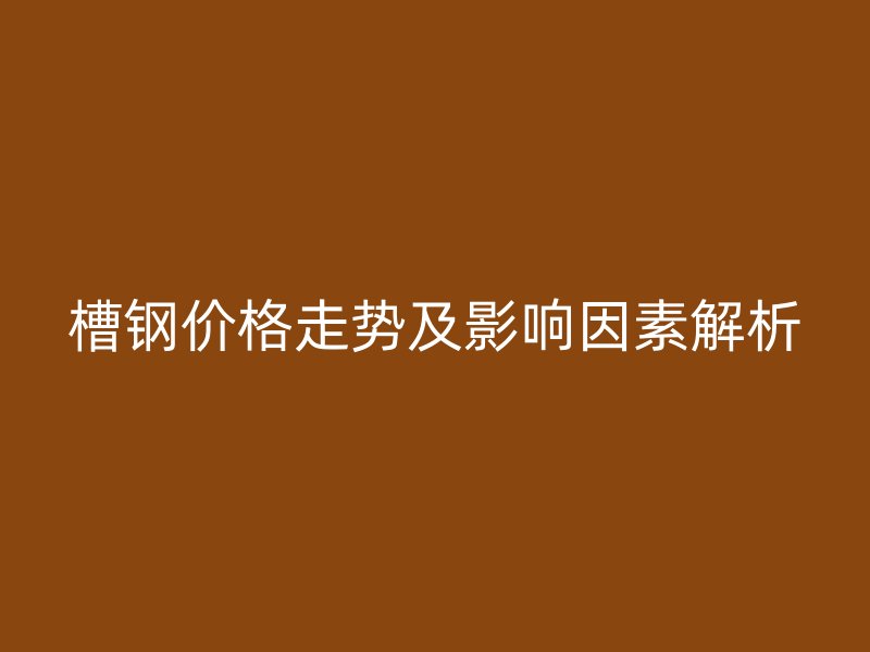 槽钢价格走势及影响因素解析