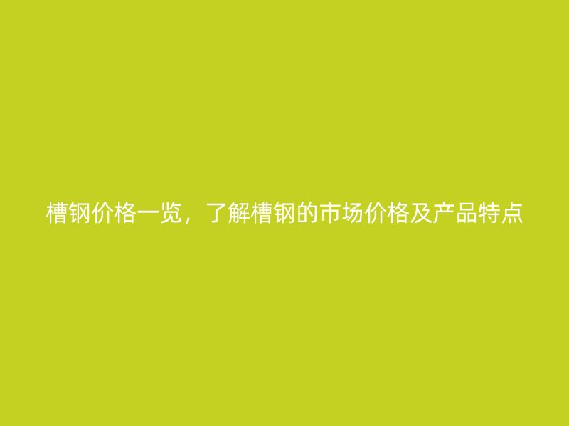 槽钢价格一览，了解槽钢的市场价格及产品特点