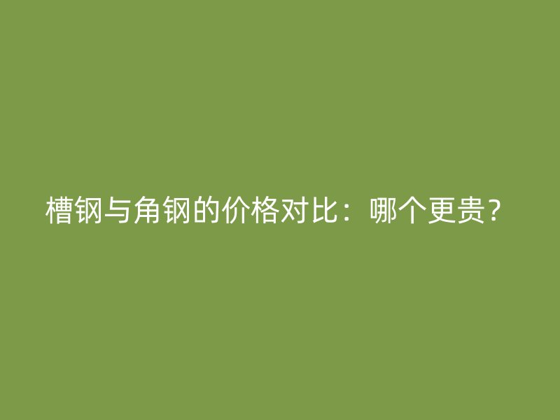 槽钢与角钢的价格对比：哪个更贵？