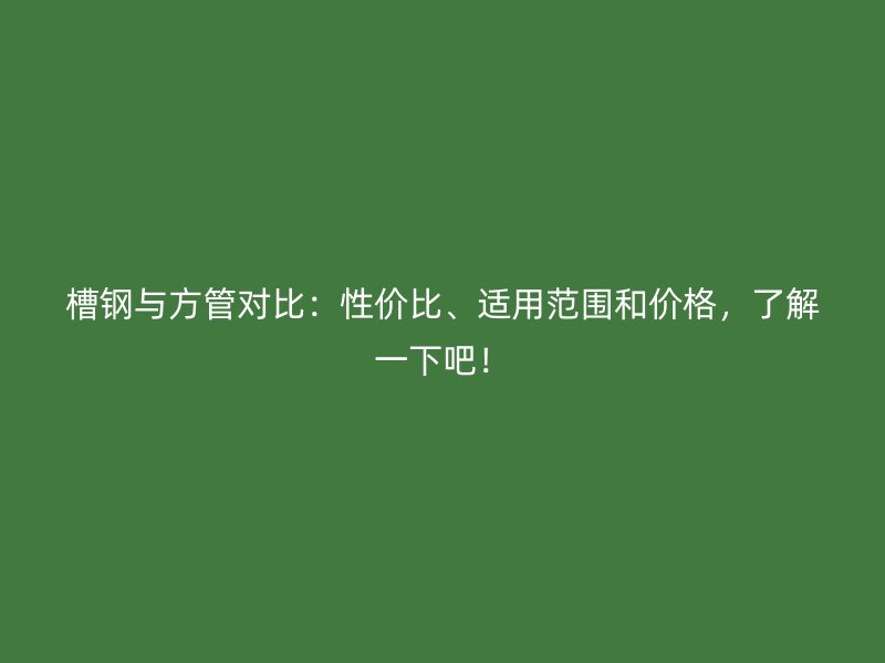 槽钢与方管对比：性价比、适用范围和价格，了解一下吧！