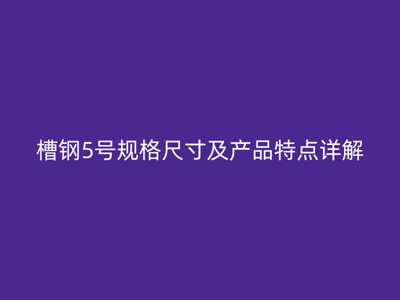 槽钢5号规格尺寸及产品特点详解