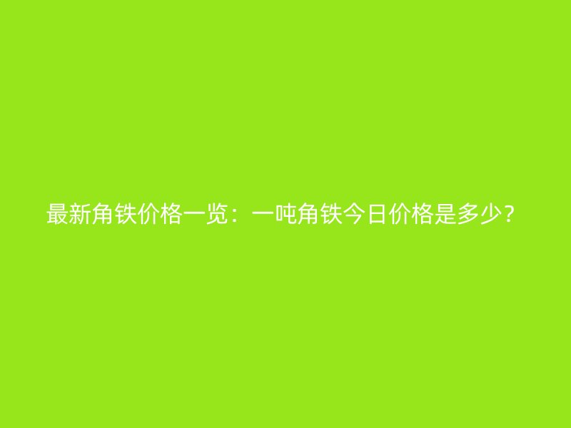 最新角铁价格一览：一吨角铁今日价格是多少？