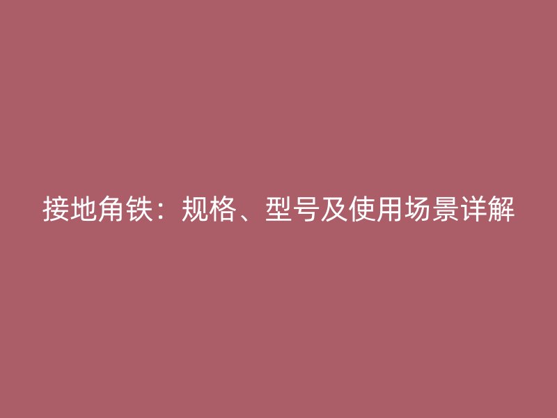 接地角铁：规格、型号及使用场景详解