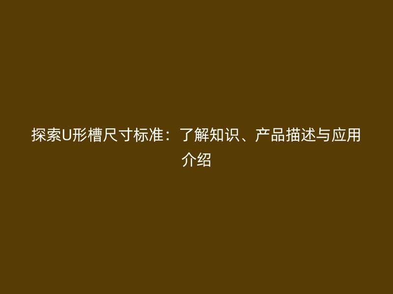 探索U形槽尺寸标准：了解知识、产品描述与应用介绍