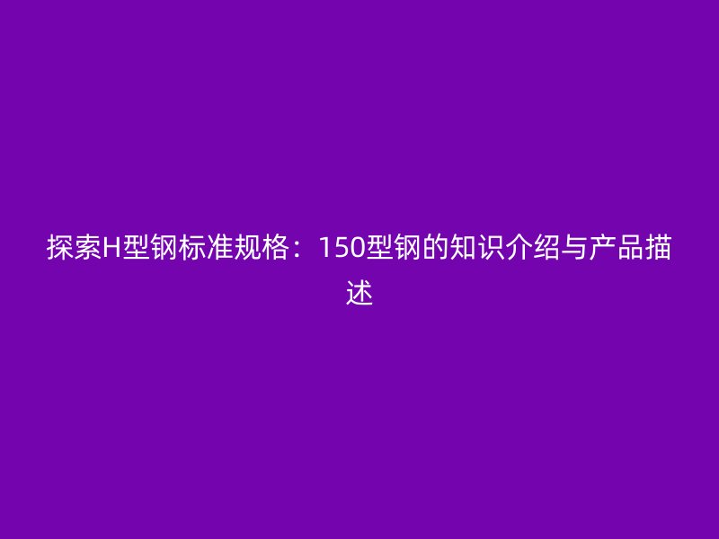探索H型钢标准规格：150型钢的知识介绍与产品描述