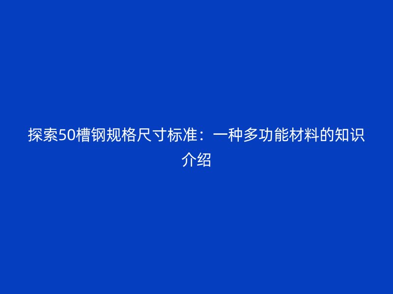 探索50槽钢规格尺寸标准：一种多功能材料的知识介绍