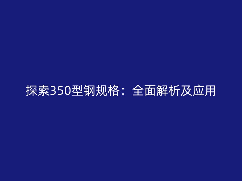 探索350型钢规格：全面解析及应用