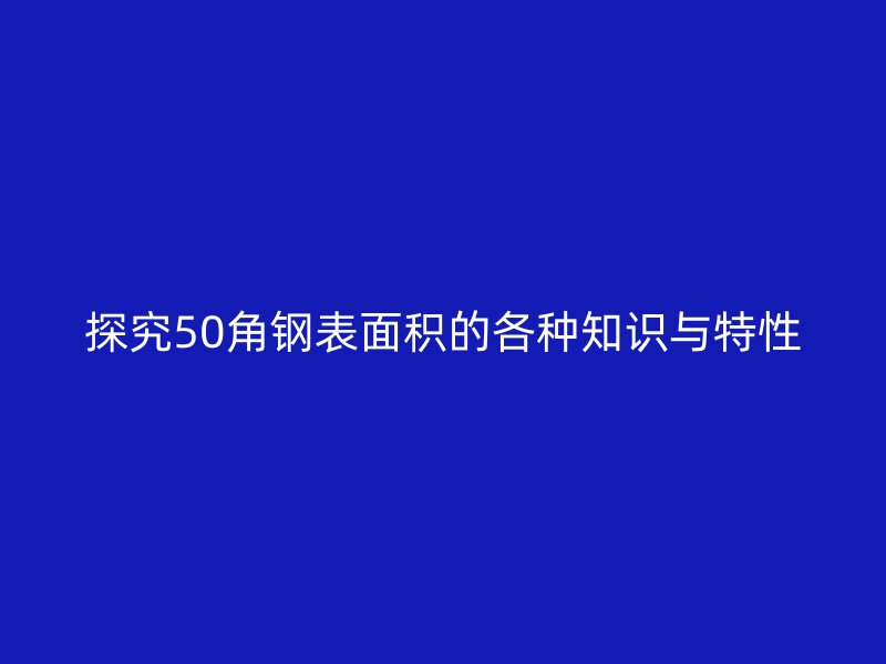 探究50角钢表面积的各种知识与特性