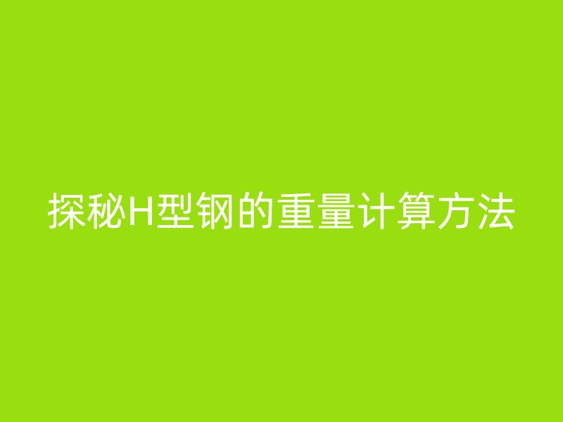 探秘H型钢的重量计算方法