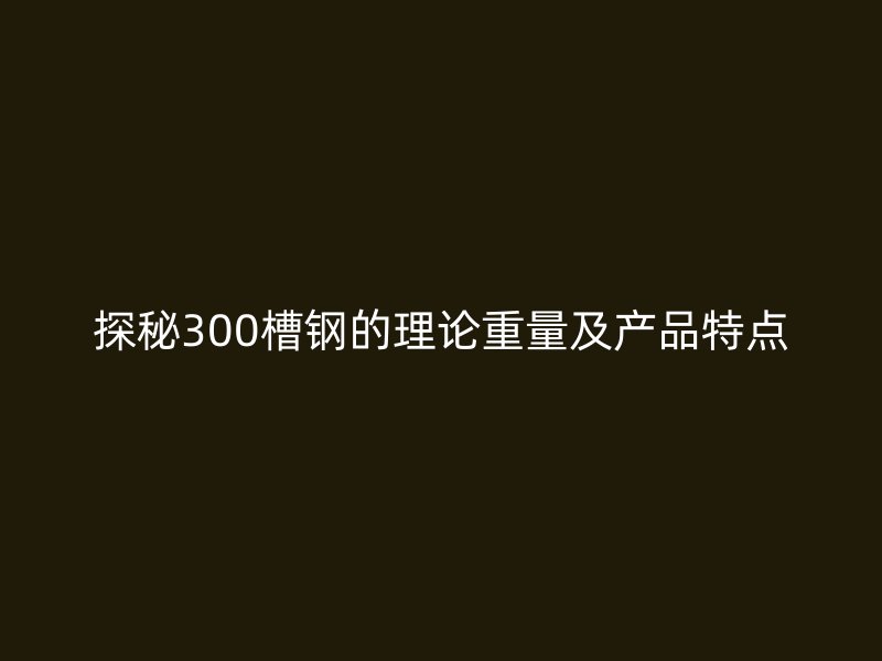 探秘300槽钢的理论重量及产品特点