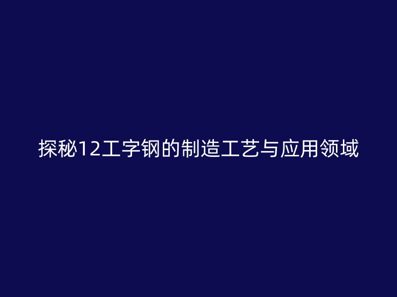 探秘12工字钢的制造工艺与应用领域