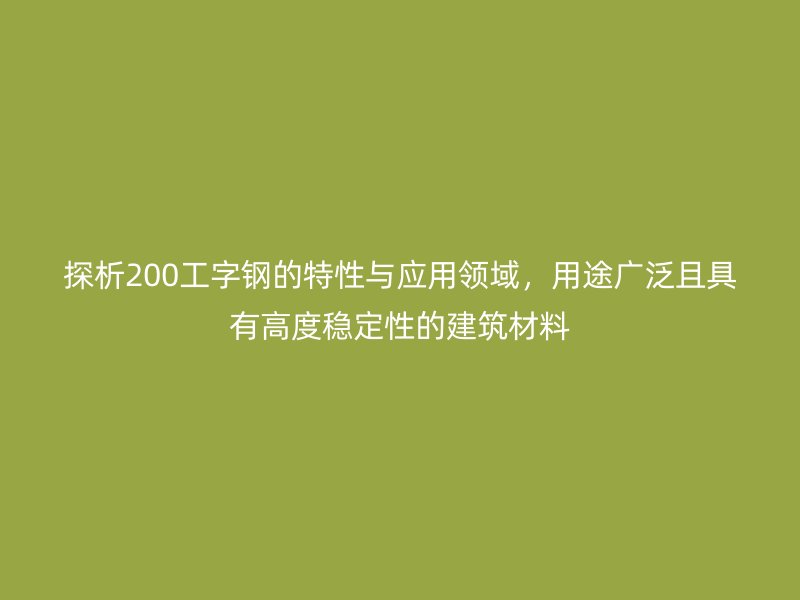 探析200工字钢的特性与应用领域，用途广泛且具有高度稳定性的建筑材料