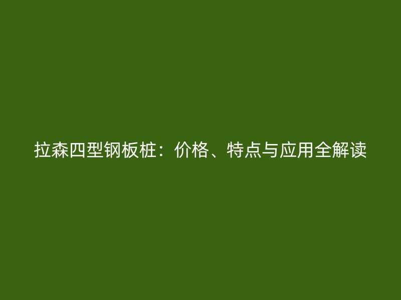 拉森四型钢板桩：价格、特点与应用全解读