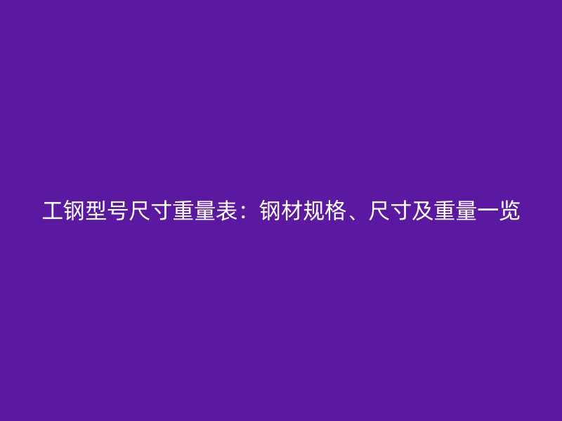 工钢型号尺寸重量表：钢材规格、尺寸及重量一览