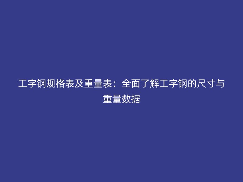 工字钢规格表及重量表：全面了解工字钢的尺寸与重量数据
