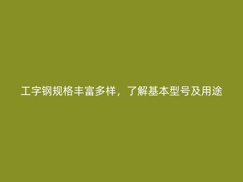 工字钢规格丰富多样，了解基本型号及用途