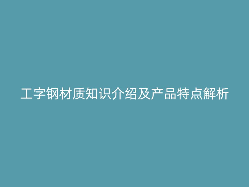 工字钢材质知识介绍及产品特点解析