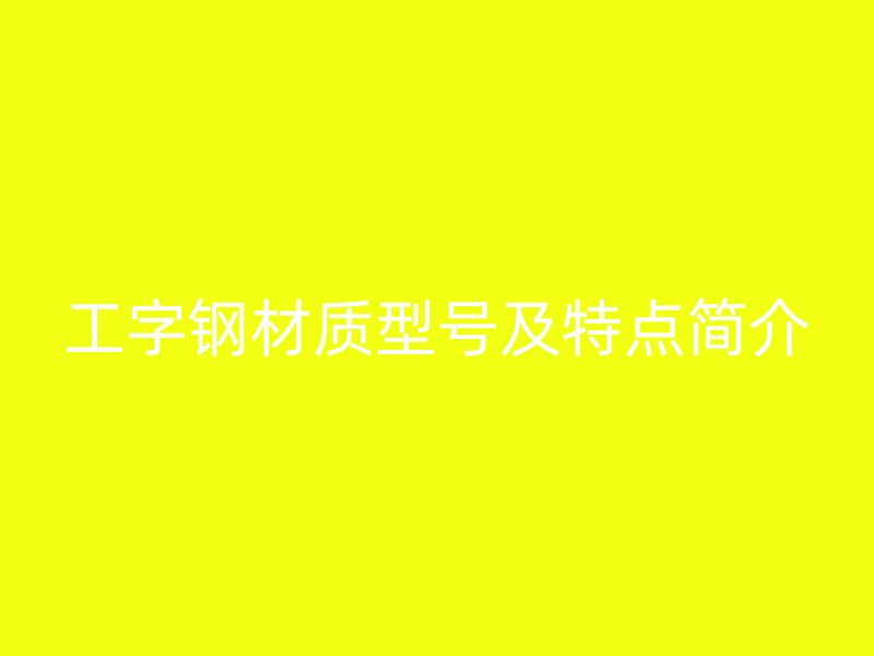 工字钢材质型号及特点简介