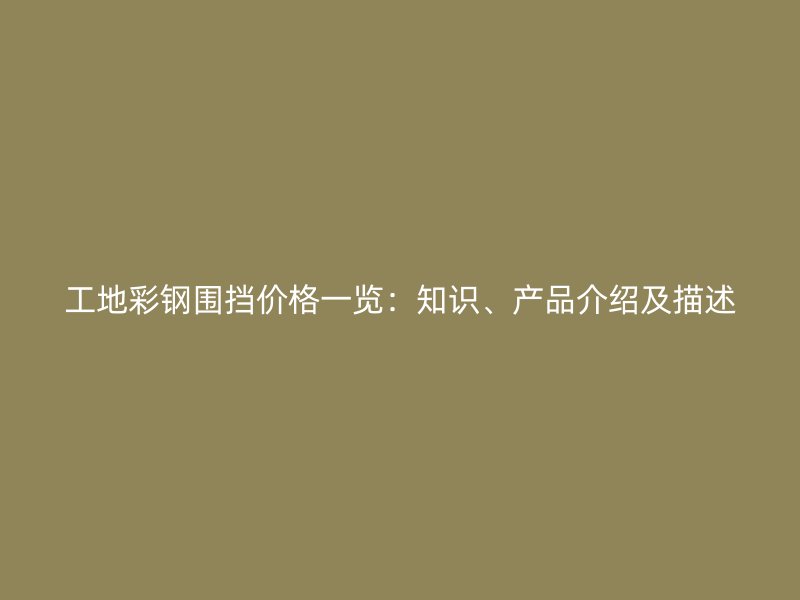 工地彩钢围挡价格一览：知识、产品介绍及描述