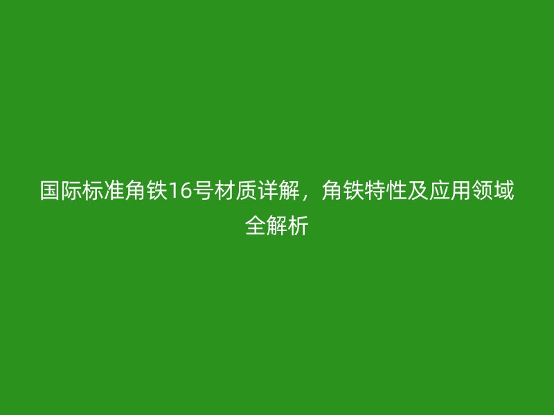 国际标准角铁16号材质详解，角铁特性及应用领域全解析