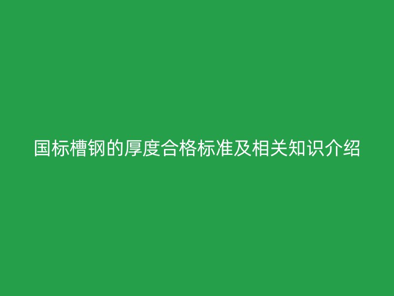 国标槽钢的厚度合格标准及相关知识介绍