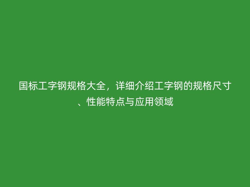 国标工字钢规格大全，详细介绍工字钢的规格尺寸、性能特点与应用领域