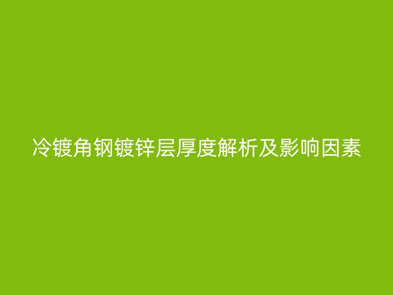 冷镀角钢镀锌层厚度解析及影响因素