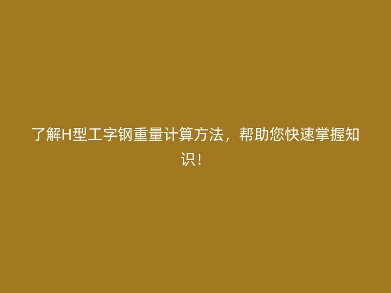 了解H型工字钢重量计算方法，帮助您快速掌握知识！