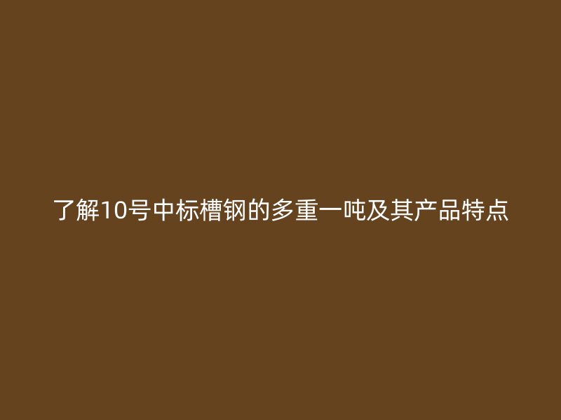 了解10号中标槽钢的多重一吨及其产品特点