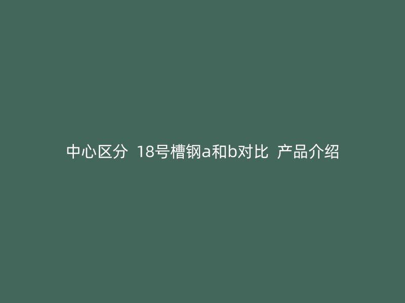 中心区分  18号槽钢a和b对比  产品介绍