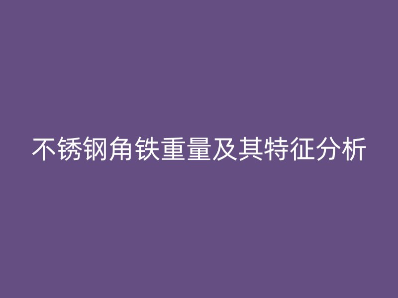 不锈钢角铁重量及其特征分析