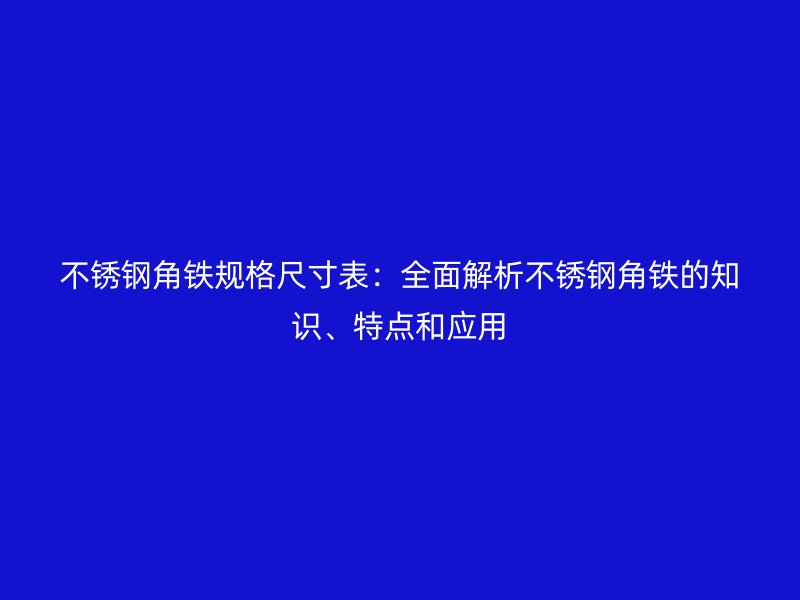 不锈钢角铁规格尺寸表：全面解析不锈钢角铁的知识、特点和应用