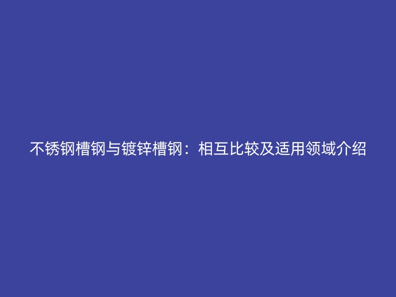 不锈钢槽钢与镀锌槽钢：相互比较及适用领域介绍
