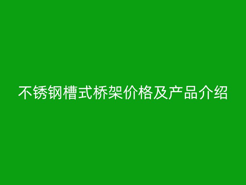 不锈钢槽式桥架价格及产品介绍