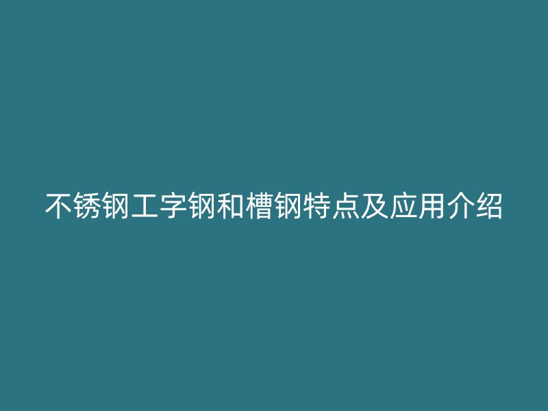不锈钢工字钢和槽钢特点及应用介绍