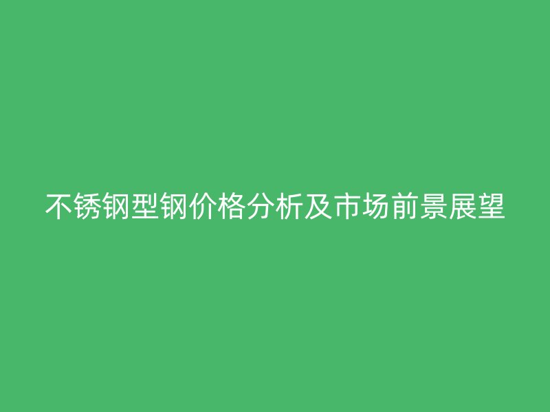不锈钢型钢价格分析及市场前景展望