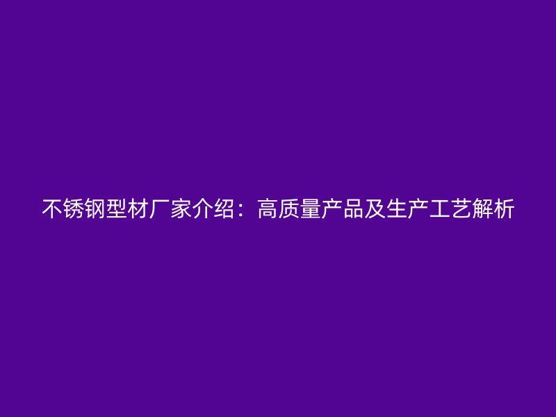 不锈钢型材厂家介绍：高质量产品及生产工艺解析