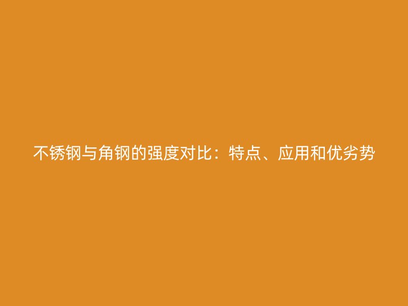 不锈钢与角钢的强度对比：特点、应用和优劣势