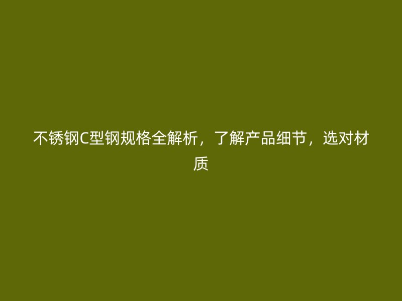 不锈钢C型钢规格全解析，了解产品细节，选对材质