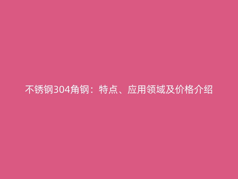 不锈钢304角钢：特点、应用领域及价格介绍