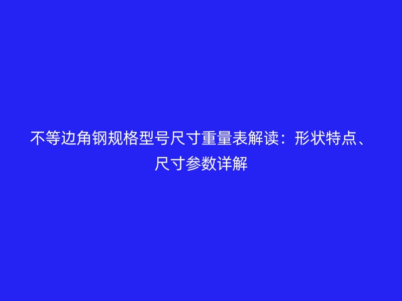 不等边角钢规格型号尺寸重量表解读：形状特点、尺寸参数详解