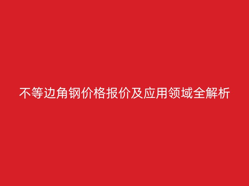 不等边角钢价格报价及应用领域全解析