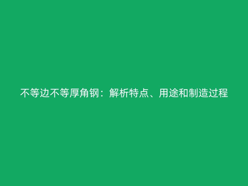 不等边不等厚角钢：解析特点、用途和制造过程