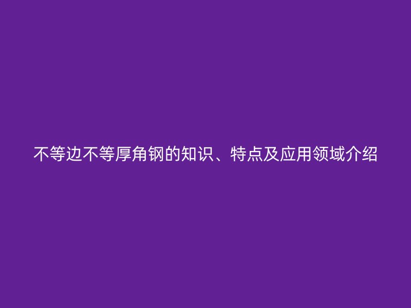 不等边不等厚角钢的知识、特点及应用领域介绍